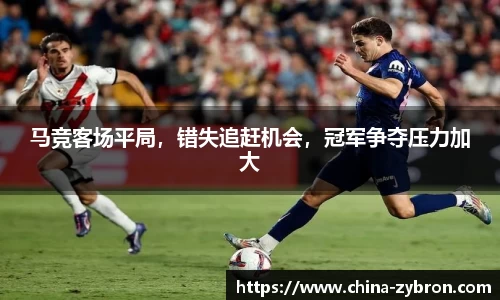 马竞客场平局，错失追赶机会，冠军争夺压力加大