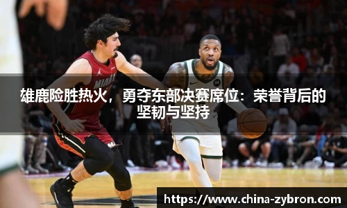 雄鹿险胜热火，勇夺东部决赛席位：荣誉背后的坚韧与坚持