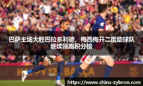 巴萨主场大胜巴拉多利德，梅西梅开二度助球队继续领跑积分榜