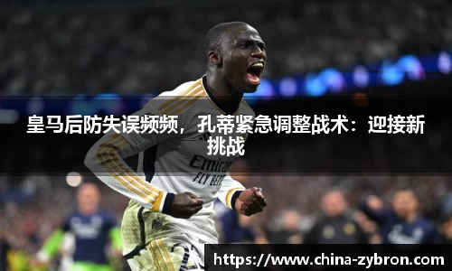 皇马后防失误频频，孔蒂紧急调整战术：迎接新挑战
