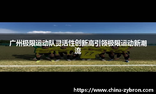 广州极限运动队灵活性创新高引领极限运动新潮流
