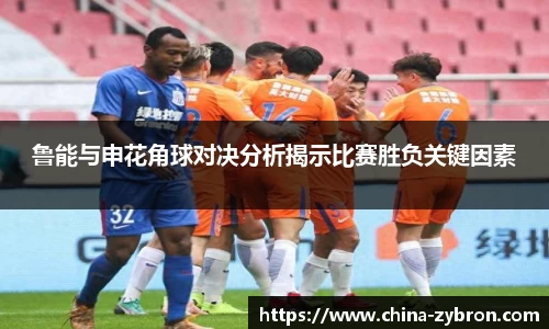 鲁能与申花角球对决分析揭示比赛胜负关键因素