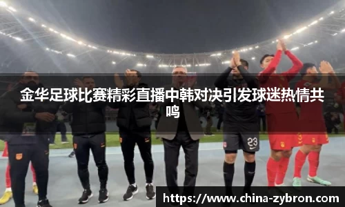 金华足球比赛精彩直播中韩对决引发球迷热情共鸣