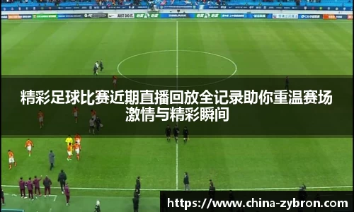 精彩足球比赛近期直播回放全记录助你重温赛场激情与精彩瞬间