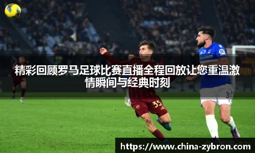 精彩回顾罗马足球比赛直播全程回放让您重温激情瞬间与经典时刻