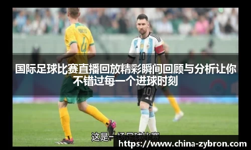 国际足球比赛直播回放精彩瞬间回顾与分析让你不错过每一个进球时刻