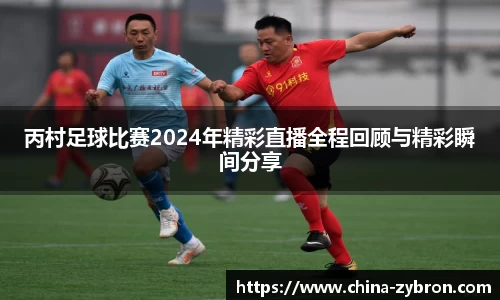 丙村足球比赛2024年精彩直播全程回顾与精彩瞬间分享