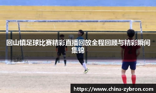 回山镇足球比赛精彩直播回放全程回顾与精彩瞬间集锦