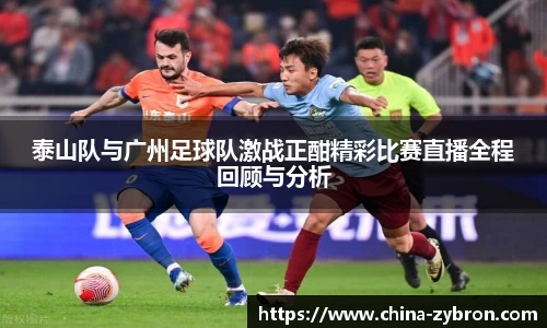 泰山队与广州足球队激战正酣精彩比赛直播全程回顾与分析