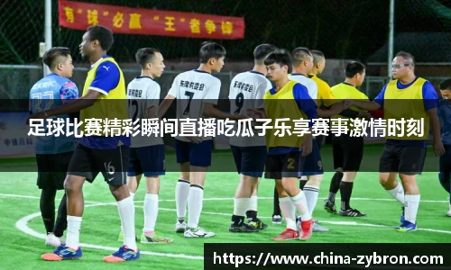 足球比赛精彩瞬间直播吃瓜子乐享赛事激情时刻