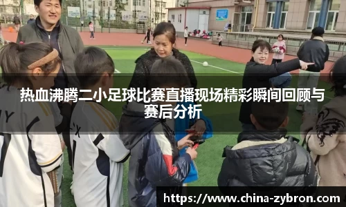 热血沸腾二小足球比赛直播现场精彩瞬间回顾与赛后分析