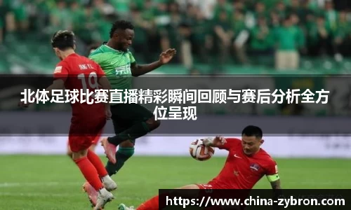 北体足球比赛直播精彩瞬间回顾与赛后分析全方位呈现