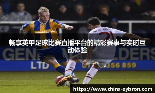 畅享英甲足球比赛直播平台的精彩赛事与实时互动体验