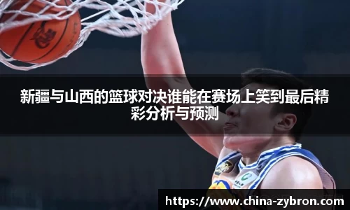 新疆与山西的篮球对决谁能在赛场上笑到最后精彩分析与预测