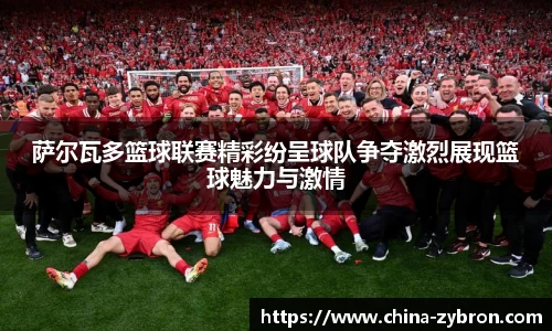 萨尔瓦多篮球联赛精彩纷呈球队争夺激烈展现篮球魅力与激情