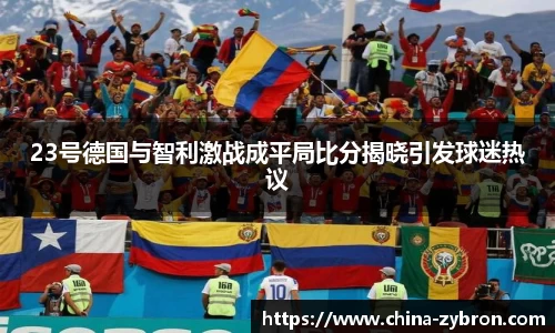 23号德国与智利激战成平局比分揭晓引发球迷热议