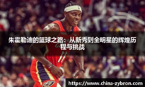朱霍勒迪的篮球之路:从新秀到全明星的辉煌历程与挑战