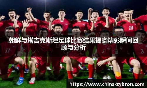 朝鲜与塔吉克斯坦足球比赛结果揭晓精彩瞬间回顾与分析